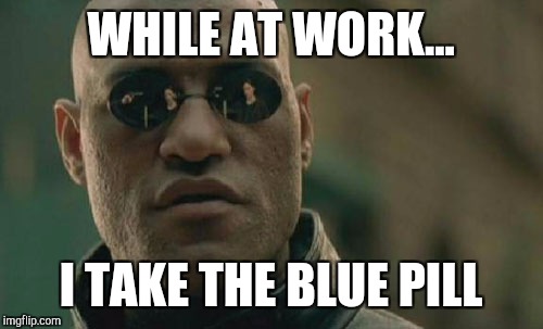 Matrix Morpheus Meme | WHILE AT WORK... I TAKE THE BLUE PILL | image tagged in memes,matrix morpheus | made w/ Imgflip meme maker