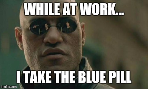 Matrix Morpheus | WHILE AT WORK... I TAKE THE BLUE PILL | image tagged in memes,matrix morpheus | made w/ Imgflip meme maker