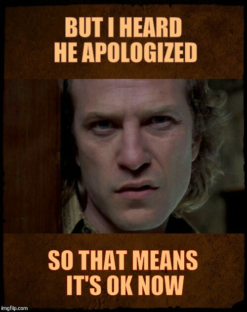 Buffalo Bill, Are you serious?,,, | BUT I HEARD HE APOLOGIZED SO THAT MEANS IT'S OK NOW | image tagged in buffalo bill are you serious?   | made w/ Imgflip meme maker