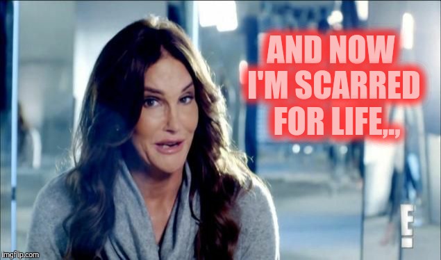 Caitlyn Jenner shrugs,,, | AND NOW I'M SCARRED  FOR LIFE,., | image tagged in caitlyn jenner shrugs   | made w/ Imgflip meme maker