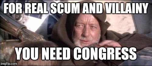 These Aren't The Droids You Were Looking For | FOR REAL SCUM AND VILLAINY; YOU NEED CONGRESS | image tagged in memes,these arent the droids you were looking for | made w/ Imgflip meme maker