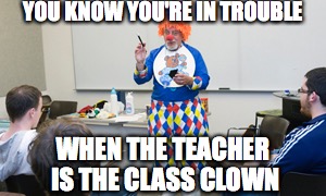 YOU KNOW YOU'RE IN TROUBLE; WHEN THE TEACHER IS THE CLASS CLOWN | made w/ Imgflip meme maker