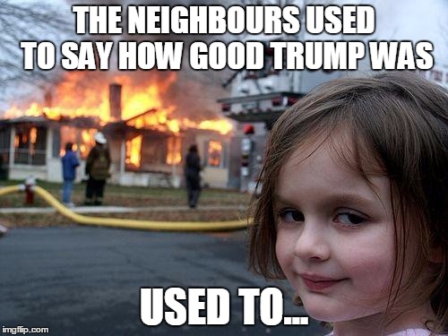 Disaster Girl | THE NEIGHBOURS USED TO SAY HOW GOOD TRUMP WAS; USED TO... | image tagged in memes,disaster girl | made w/ Imgflip meme maker