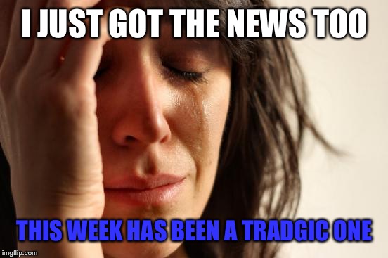 First World Problems Meme | I JUST GOT THE NEWS TOO THIS WEEK HAS BEEN A TRADGIC ONE | image tagged in memes,first world problems | made w/ Imgflip meme maker
