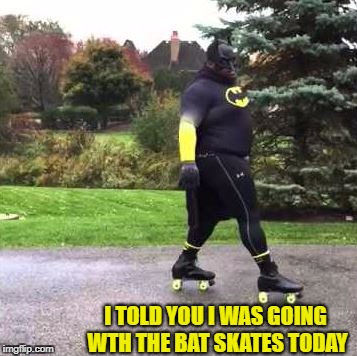 I TOLD YOU I WAS GOING WTH THE BAT SKATES TODAY | made w/ Imgflip meme maker