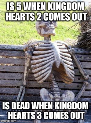 Waiting Skeleton | IS 5 WHEN KINGDOM HEARTS 2 COMES OUT; IS DEAD WHEN KINGDOM HEARTS 3 COMES OUT | image tagged in memes,waiting skeleton | made w/ Imgflip meme maker