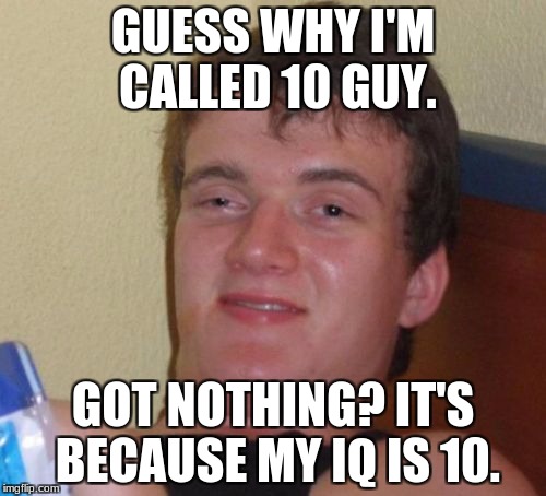 Or is it.................. | GUESS WHY I'M CALLED 10 GUY. GOT NOTHING? IT'S BECAUSE MY IQ IS 10. | image tagged in memes,10 guy | made w/ Imgflip meme maker