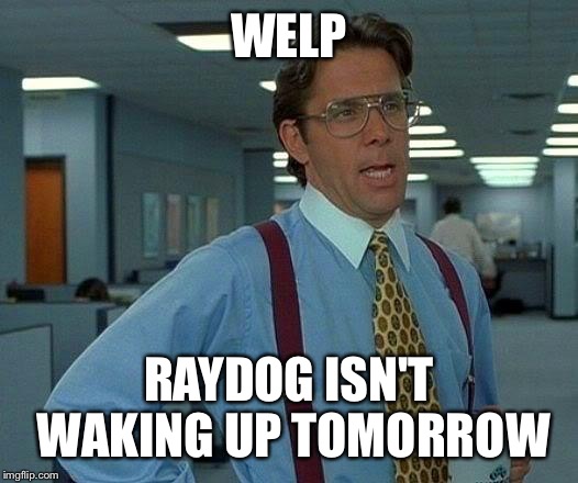 That Would Be Great Meme | WELP; RAYDOG ISN'T WAKING UP TOMORROW | image tagged in memes,that would be great | made w/ Imgflip meme maker