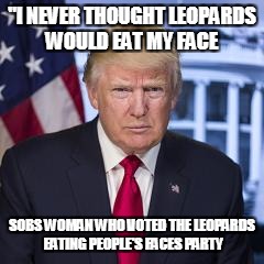 Stupid Women Once Again | "I NEVER THOUGHT LEOPARDS  WOULD EAT MY FACE; SOBS WOMAN WHO VOTED THE LEOPARDS EATING PEOPLE'S FACES PARTY | image tagged in stupid women,donald trump,schadenfreude | made w/ Imgflip meme maker