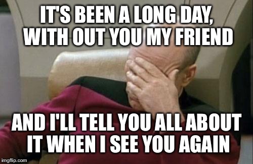 Captain Picard Facepalm Meme | IT'S BEEN A LONG DAY, WITH OUT YOU MY FRIEND AND I'LL TELL YOU ALL ABOUT IT WHEN I SEE YOU AGAIN | image tagged in memes,captain picard facepalm | made w/ Imgflip meme maker