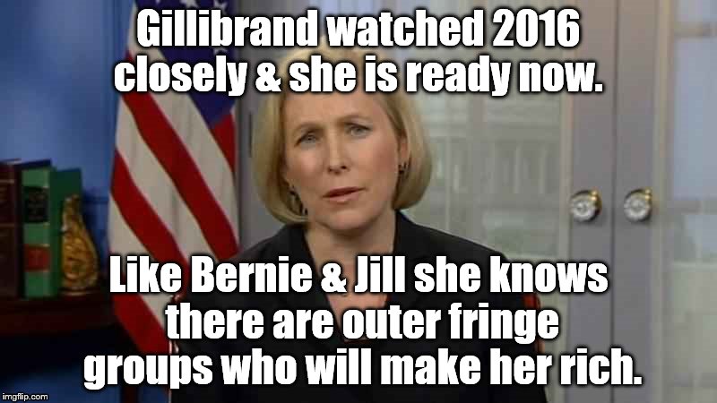 Gillibrand | Gillibrand watched 2016 closely & she is ready now. Like Bernie & Jill she knows there are outer fringe groups who will make her rich. | image tagged in gillibrand | made w/ Imgflip meme maker