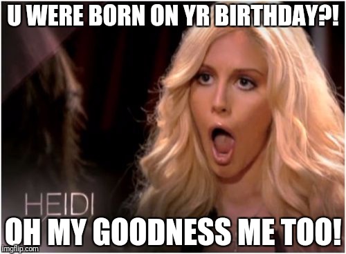 So Much Drama |  U WERE BORN ON YR BIRTHDAY?! OH MY GOODNESS ME TOO! | image tagged in memes,so much drama | made w/ Imgflip meme maker