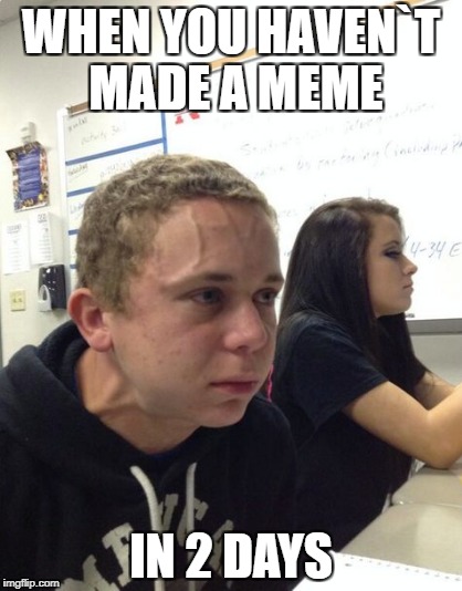Make memes ppl | WHEN YOU HAVEN`T MADE A MEME; IN 2 DAYS | image tagged in memes | made w/ Imgflip meme maker