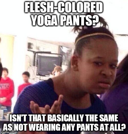 Black Girl Wat Meme | FLESH-COLORED YOGA PANTS? ISN'T THAT BASICALLY THE SAME AS NOT WEARING ANY PANTS AT ALL? | image tagged in memes,black girl wat | made w/ Imgflip meme maker