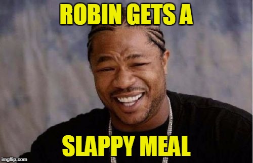 Yo Dawg Heard You Meme | ROBIN GETS A SLAPPY MEAL | image tagged in memes,yo dawg heard you | made w/ Imgflip meme maker