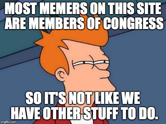 Futurama Fry Meme | MOST MEMERS ON THIS SITE ARE MEMBERS OF CONGRESS SO IT'S NOT LIKE WE HAVE OTHER STUFF TO DO. | image tagged in memes,futurama fry | made w/ Imgflip meme maker