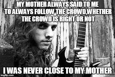 MY MOTHER ALWAYS SAID TO ME TO ALWAYS FOLLOW THE CROWD,WHETHER THE CROWD IS RIGHT OR NOT; I WAS NEVER CLOSE TO MY MOTHER | image tagged in memes,powermetalhead,follow,crowd,mother,free will | made w/ Imgflip meme maker