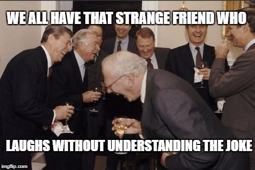 Laughing Men In Suits Meme | WE ALL HAVE THAT STRANGE FRIEND WHO; LAUGHS WITHOUT UNDERSTANDING THE JOKE | image tagged in memes,laughing men in suits | made w/ Imgflip meme maker