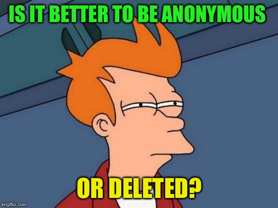 Anonymous Meme Week - November 20-27 - A _____________ Event | IS IT BETTER TO BE ANONYMOUS; OR DELETED? | image tagged in memes,futurama fry,anonymous meme week | made w/ Imgflip meme maker
