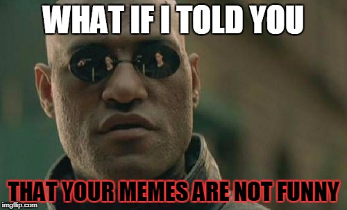 Matrix Morpheus | WHAT IF I TOLD YOU; THAT YOUR MEMES ARE NOT FUNNY | image tagged in memes,matrix morpheus,useless | made w/ Imgflip meme maker