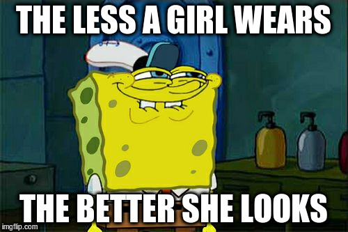 Don't You Squidward Meme | THE LESS A GIRL WEARS THE BETTER SHE LOOKS | image tagged in memes,dont you squidward | made w/ Imgflip meme maker