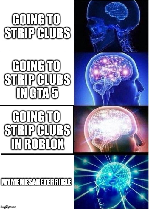 Expanding Brain Meme | GOING TO STRIP CLUBS; GOING TO STRIP CLUBS IN GTA 5; GOING TO STRIP CLUBS IN ROBLOX; MYMEMESARETERRIBLE | image tagged in memes,expanding brain | made w/ Imgflip meme maker