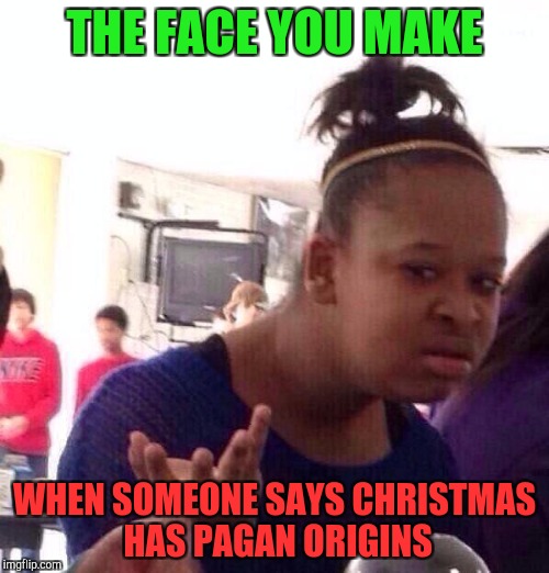 So? | THE FACE YOU MAKE; WHEN SOMEONE SAYS CHRISTMAS HAS PAGAN ORIGINS | image tagged in memes,black girl wat | made w/ Imgflip meme maker