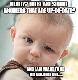 Socialwork new | REALLY? THERE ARE SOCIAL WORKERS THAT ARE UP-TO-DATE? AND I AM MEANT TO BE THE GULLIBLE ONE..... | image tagged in memes,skeptical baby | made w/ Imgflip meme maker
