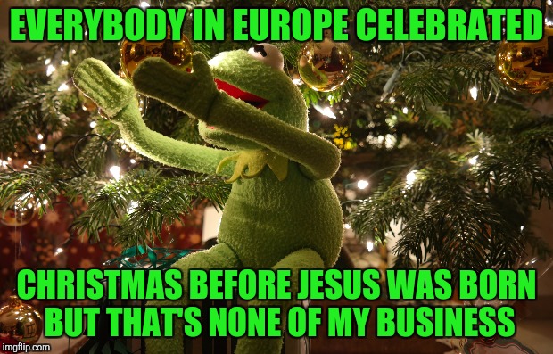 EVERYBODY IN EUROPE CELEBRATED CHRISTMAS BEFORE JESUS WAS BORN BUT THAT'S NONE OF MY BUSINESS | made w/ Imgflip meme maker