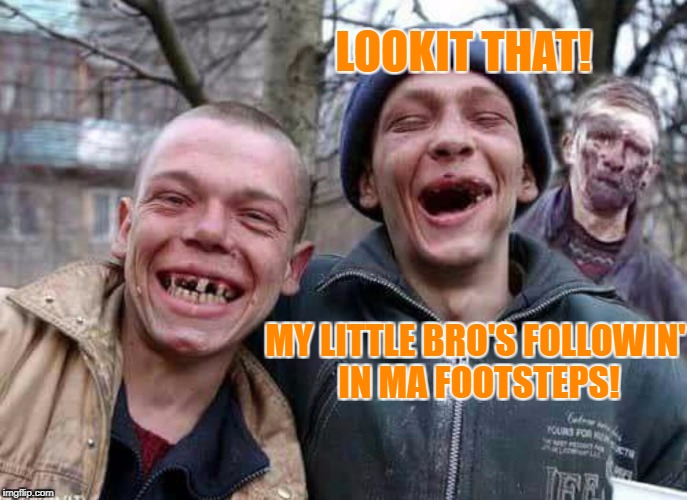 I owe it all to him! | LOOKIT THAT! MY LITTLE BRO'S FOLLOWIN' IN MA FOOTSTEPS! | image tagged in methed up,brothers | made w/ Imgflip meme maker