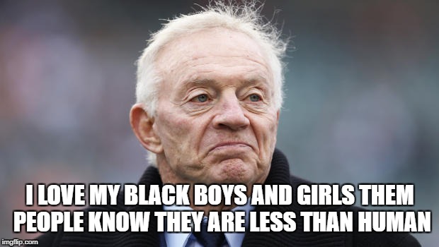 Jerry jones | I LOVE MY BLACK BOYS AND GIRLS THEM PEOPLE KNOW THEY ARE LESS THAN HUMAN | image tagged in jerry jones | made w/ Imgflip meme maker