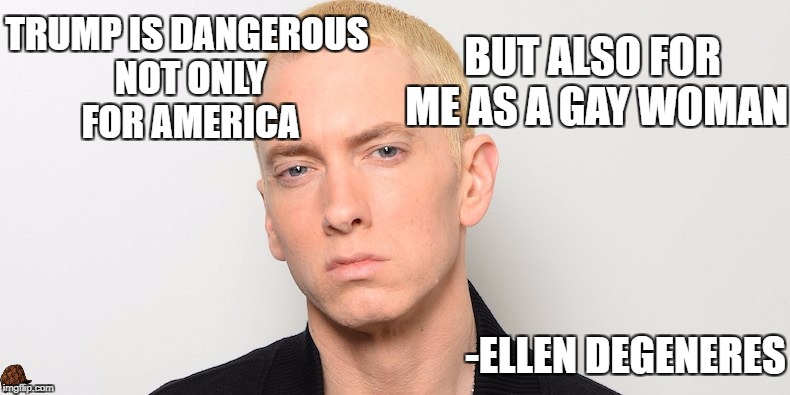 ellen eminem | TRUMP IS DANGEROUS NOT ONLY FOR AMERICA; BUT ALSO FOR ME AS A GAY WOMAN; -ELLEN DEGENERES | image tagged in trump,eminem,ellen degeneres | made w/ Imgflip meme maker