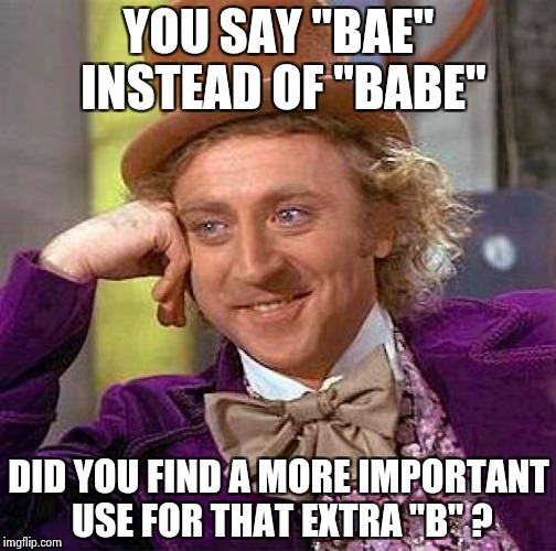 You have extra characters now , Twits | YOU SAY "BAE" INSTEAD OF "BABE"; DID YOU FIND A MORE IMPORTANT USE FOR THAT EXTRA "B" ? | image tagged in memes,creepy condescending wonka,twitter,work sucks,aint nobody got time for that | made w/ Imgflip meme maker