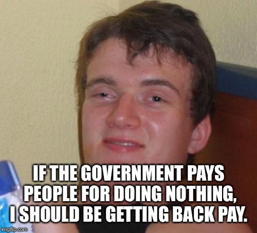 10 Guy Meme | IF THE GOVERNMENT PAYS PEOPLE FOR DOING NOTHING, I SHOULD BE GETTING BACK PAY. | image tagged in memes,10 guy | made w/ Imgflip meme maker