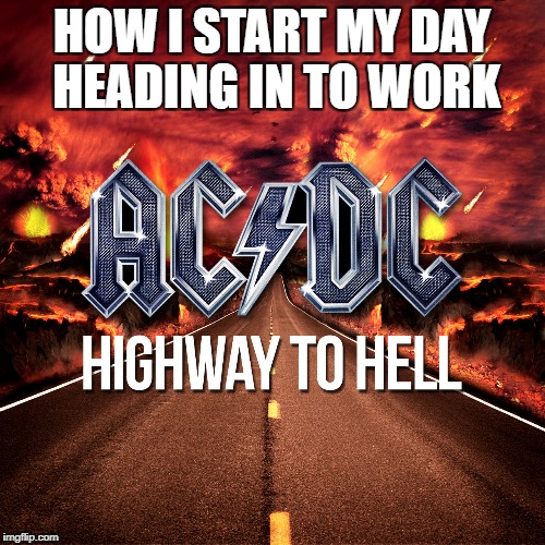 ACDC | HOW I START MY DAY HEADING IN TO WORK | image tagged in acdc | made w/ Imgflip meme maker