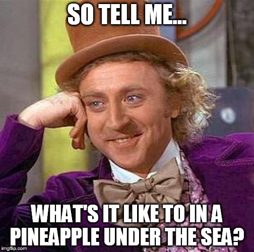 Creepy Condescending Wonka | SO TELL ME... WHAT'S IT LIKE TO IN A PINEAPPLE UNDER THE SEA? | image tagged in memes,creepy condescending wonka | made w/ Imgflip meme maker