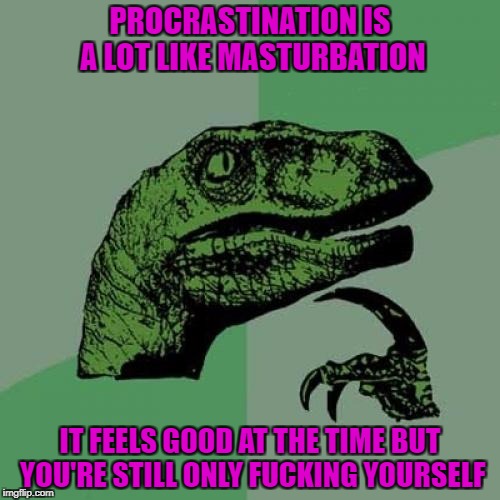 Do you procrastinate to masturbate? NSFW Weekend...A JBmemegeek & isayisay Event | PROCRASTINATION IS A LOT LIKE MASTURBATION; IT FEELS GOOD AT THE TIME BUT YOU'RE STILL ONLY FUCKING YOURSELF | image tagged in memes,philosoraptor,nsfw,nsfw weekend,masturbation,procrastination | made w/ Imgflip meme maker