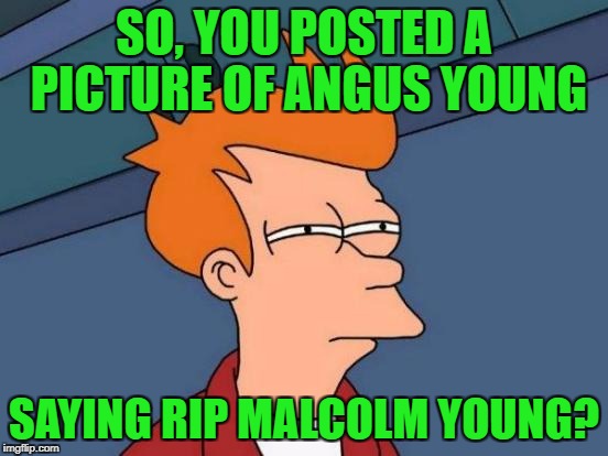 Futurama Fry Meme | SO, YOU POSTED A PICTURE OF ANGUS YOUNG SAYING RIP MALCOLM YOUNG? | image tagged in memes,futurama fry | made w/ Imgflip meme maker