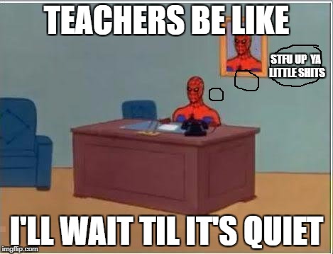 Spiderman Computer Desk | TEACHERS BE LIKE; STFU UP  YA LITTLE SHITS; I'LL WAIT TIL IT'S QUIET | image tagged in memes,spiderman computer desk,spiderman | made w/ Imgflip meme maker