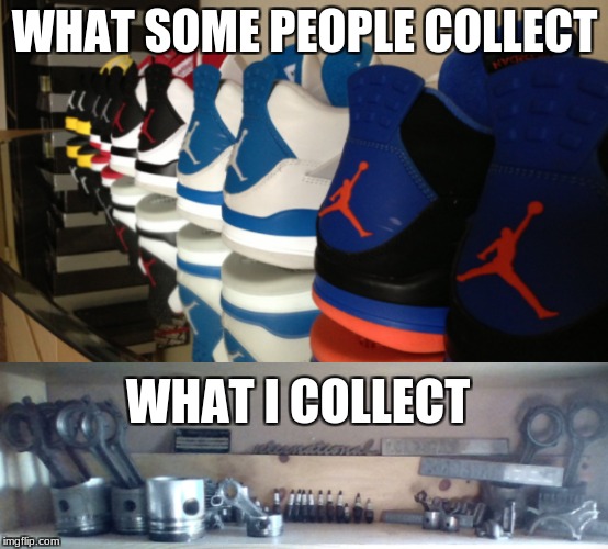 Piston | WHAT SOME PEOPLE COLLECT; WHAT I COLLECT | image tagged in funny,small engine,machanic | made w/ Imgflip meme maker