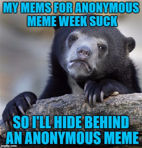 Anonymous Meme Week - November 20-27 - An ? Event | MY MEMS FOR ANONYMOUS MEME WEEK SUCK; SO I'LL HIDE BEHIND AN ANONYMOUS MEME | image tagged in memes,confession bear,anonymous meme week | made w/ Imgflip meme maker