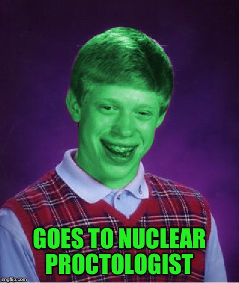 Bad Luck Brian (Radioactive) | GOES TO NUCLEAR PROCTOLOGIST | image tagged in bad luck brian radioactive | made w/ Imgflip meme maker