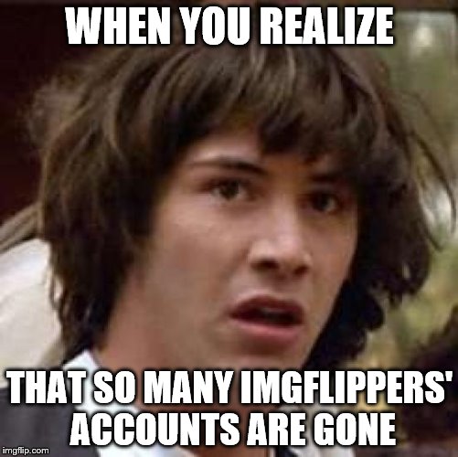Like ghostofchurch, tokinjester, TammyFaye, Jessica_, Chad-, Sir_Unknown, just to name a few. | WHEN YOU REALIZE; THAT SO MANY IMGFLIPPERS' ACCOUNTS ARE GONE | image tagged in memes,conspiracy keanu | made w/ Imgflip meme maker