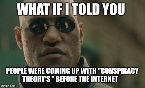 Matrix Morpheus Meme | WHAT IF I TOLD YOU; PEOPLE WERE COMING UP WITH "CONSPIRACY THEORY'S " BEFORE THE INTERNET | image tagged in memes,matrix morpheus | made w/ Imgflip meme maker