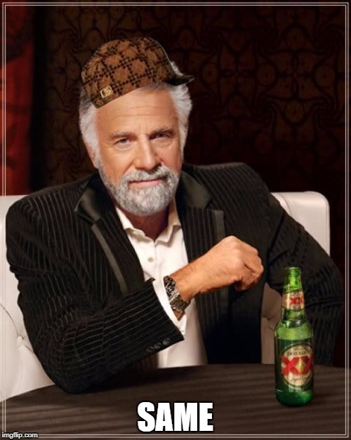The Most Interesting Man In The World Meme | SAME | image tagged in memes,the most interesting man in the world,scumbag | made w/ Imgflip meme maker