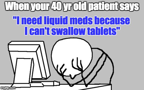 Computer Guy Facepalm Meme | When your 40 yr old patient says; "I need liquid meds because I can't swallow tablets" | image tagged in memes,computer guy facepalm | made w/ Imgflip meme maker