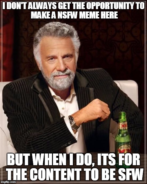 The Most Interesting Man In The World Meme | I DON'T ALWAYS GET THE OPPORTUNITY
TO MAKE A NSFW MEME HERE; BUT WHEN I DO, ITS FOR THE CONTENT TO BE SFW | image tagged in memes,the most interesting man in the world,nsfw | made w/ Imgflip meme maker