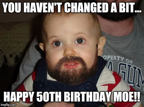 Beard Baby Meme | YOU HAVEN'T CHANGED A BIT... HAPPY 50TH BIRTHDAY MOE!! | image tagged in memes,beard baby | made w/ Imgflip meme maker