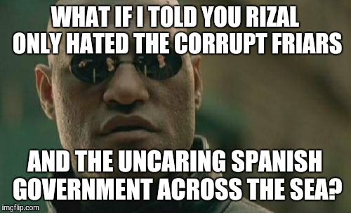 He didn't hate Spain or the Spanish people--in fact, he HAD Spanish friends. What he hated were the corrupt friars. | WHAT IF I TOLD YOU RIZAL ONLY HATED THE CORRUPT FRIARS; AND THE UNCARING SPANISH GOVERNMENT ACROSS THE SEA? | image tagged in memes,matrix morpheus | made w/ Imgflip meme maker
