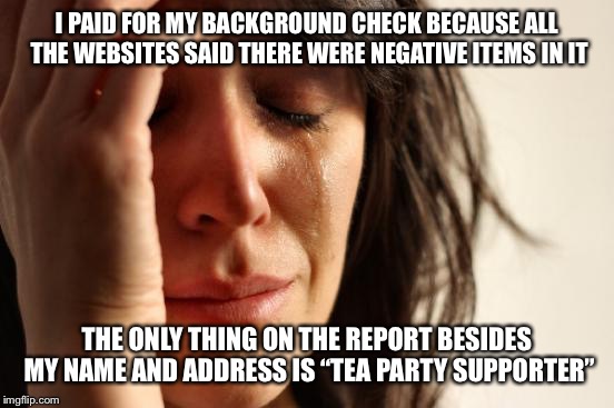 And I Don’t Even Know Whay the Tea Party is??? | I PAID FOR MY BACKGROUND CHECK BECAUSE ALL THE WEBSITES SAID THERE WERE NEGATIVE ITEMS IN IT; THE ONLY THING ON THE REPORT BESIDES MY NAME AND ADDRESS IS “TEA PARTY SUPPORTER” | image tagged in memes,first world problems | made w/ Imgflip meme maker